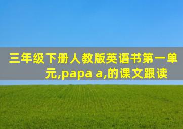 三年级下册人教版英语书第一单元,papa a,的课文跟读